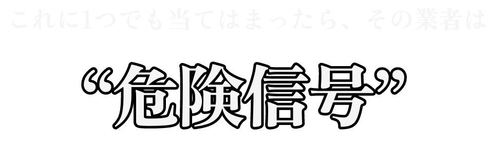 これに一つでも当てはまったらその業者は危険信号