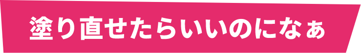 塗りなおせたらいいのになぁ