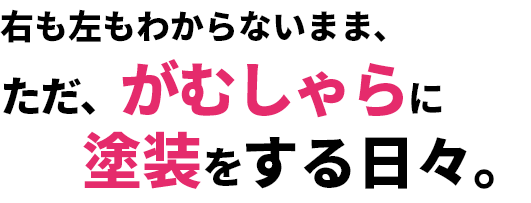 右も左もわからないまま、ただ、がむしゃらに塗装をする日々。